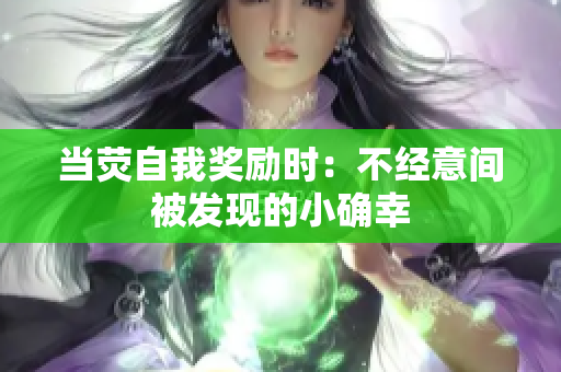 当荧自我奖励时：不经意间被发现的小确幸
