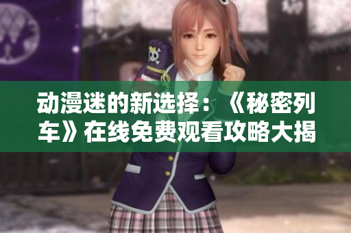 动漫迷的新选择：《秘密列车》在线免费观看攻略大揭秘！
