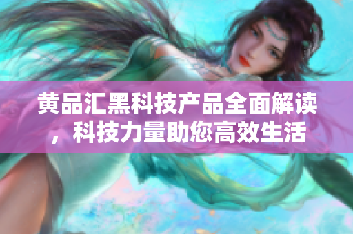 黄品汇黑科技产品全面解读，科技力量助您高效生活