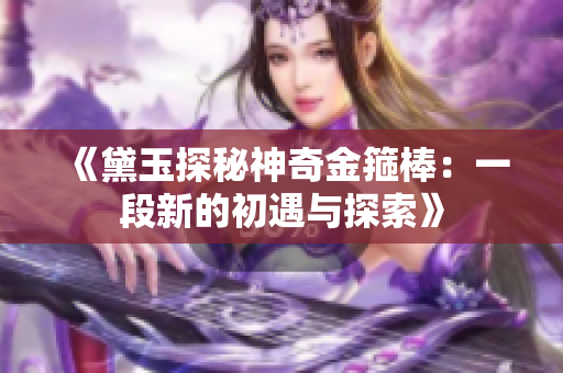 《黛玉探秘神奇金箍棒：一段新的初遇与探索》