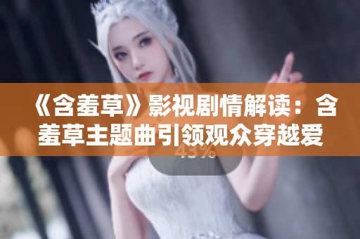 《含羞草》影视剧情解读：含羞草主题曲引领观众穿越爱情迷宫