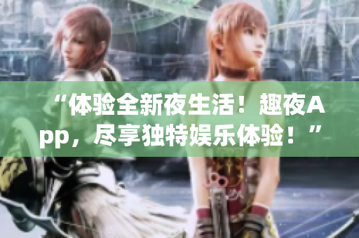 “体验全新夜生活！趣夜App，尽享独特娱乐体验！”