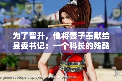 为了晋升，他将妻子奉献给县委书记：一个科长的残酷选择
