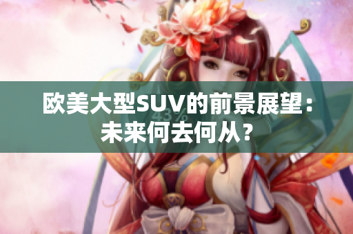 欧美大型SUV的前景展望：未来何去何从？