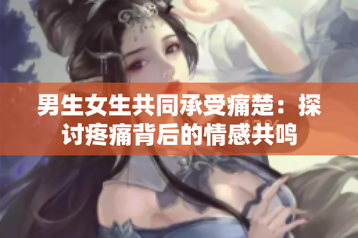 男生女生共同承受痛楚：探讨疼痛背后的情感共鸣