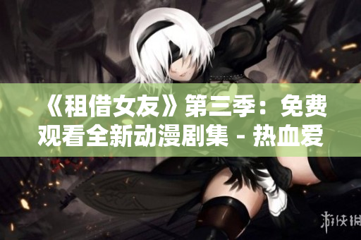 《租借女友》第三季：免费观看全新动漫剧集 - 热血爱情故事继续上演