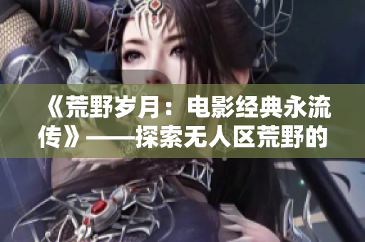 《荒野岁月：电影经典永流传》——探索无人区荒野的人性与情感