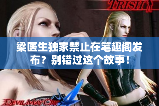 梁医生独家禁止在笔趣阁发布？别错过这个故事！