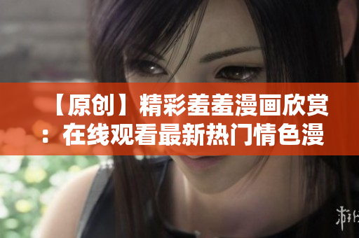 【原创】精彩羞羞漫画欣赏：在线观看最新热门情色漫画