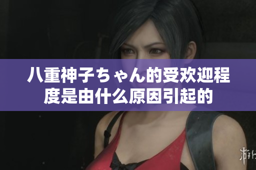 八重神子ちゃん的受欢迎程度是由什么原因引起的