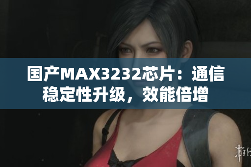 国产MAX3232芯片：通信稳定性升级，效能倍增