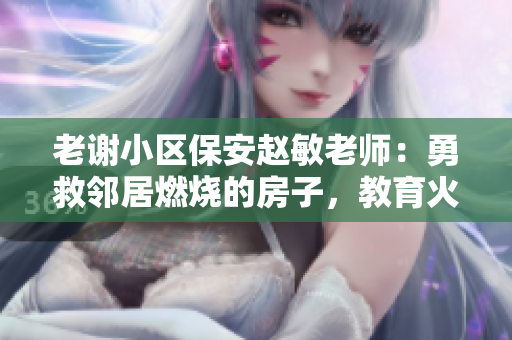 老谢小区保安赵敏老师：勇救邻居燃烧的房子，教育火灾安全重要性