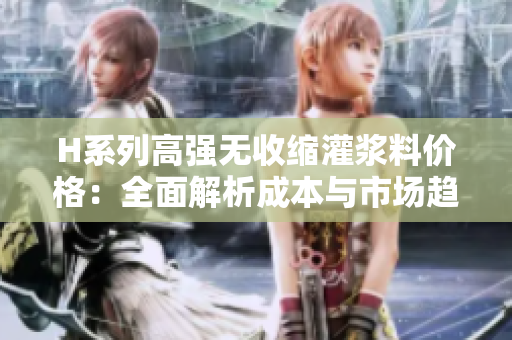 H系列高强无收缩灌浆料价格：全面解析成本与市场趋势