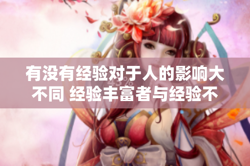 有没有经验对于人的影响大不同 经验丰富者与经验不足者在哪里区别 
