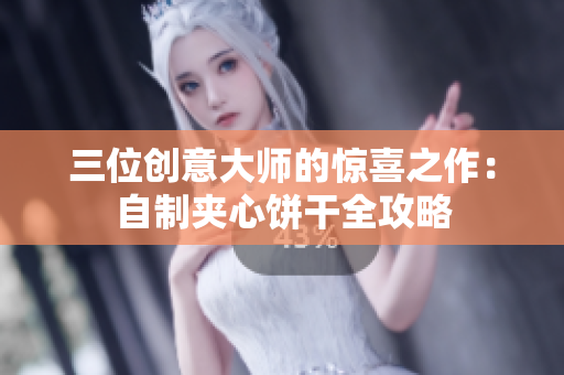 三位创意大师的惊喜之作：自制夹心饼干全攻略