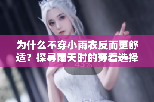为什么不穿小雨衣反而更舒适？探寻雨天时的穿着选择