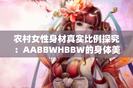 农村女性身材真实比例探究：AABBWHBBW的身体美学展现