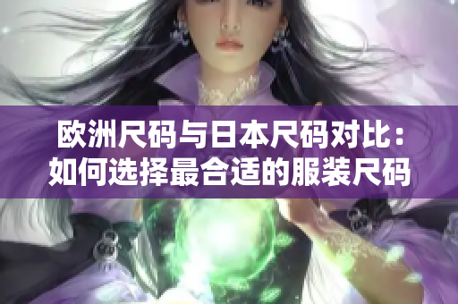 欧洲尺码与日本尺码对比：如何选择最合适的服装尺码？