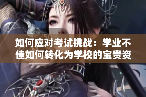 如何应对考试挑战：学业不佳如何转化为学校的宝贵资源