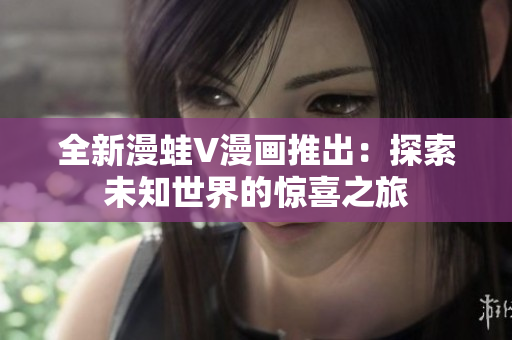 全新漫蛙V漫画推出：探索未知世界的惊喜之旅