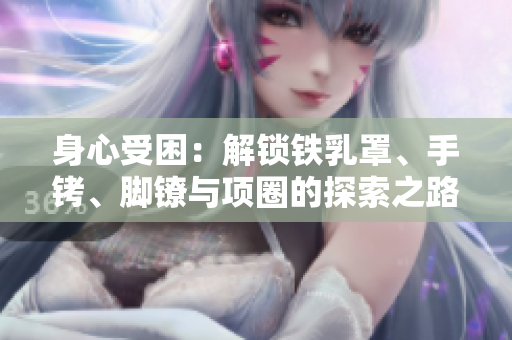 身心受困：解锁铁乳罩、手铐、脚镣与项圈的探索之路
