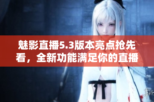 魅影直播5.3版本亮点抢先看，全新功能满足你的直播需求