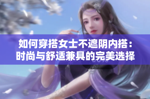 如何穿搭女士不遮阴内搭：时尚与舒适兼具的完美选择