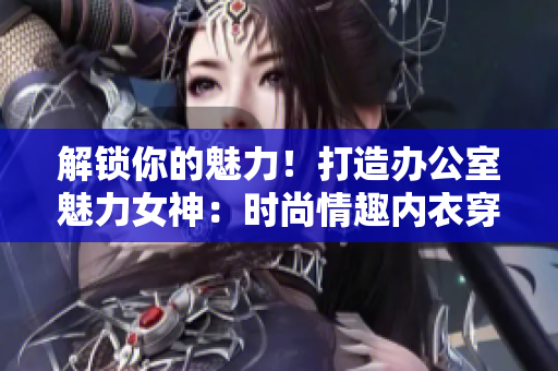 解锁你的魅力！打造办公室魅力女神：时尚情趣内衣穿搭指南