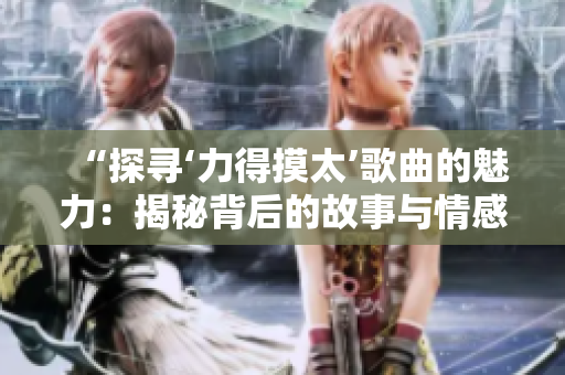 “探寻‘力得摸太’歌曲的魅力：揭秘背后的故事与情感共鸣”