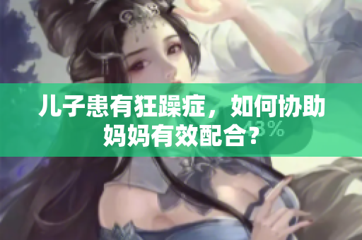儿子患有狂躁症，如何协助妈妈有效配合？