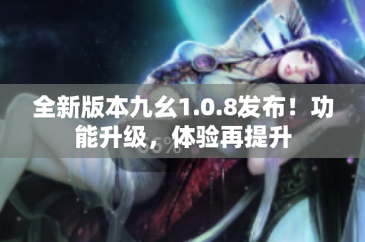 全新版本九幺1.0.8发布！功能升级，体验再提升