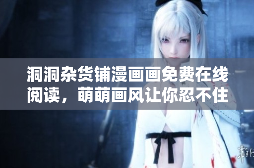 洞洞杂货铺漫画画免费在线阅读，萌萌画风让你忍不住停不下来