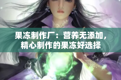 果冻制作厂：营养无添加，精心制作的果冻好选择