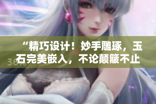 “精巧设计！妙手雕琢，玉石完美嵌入，不论颠簸不止也不会掉出！”