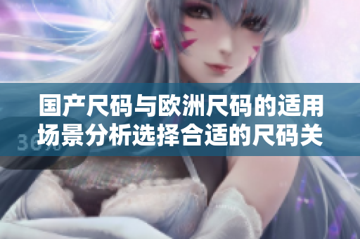 国产尺码与欧洲尺码的适用场景分析选择合适的尺码关键在哪？