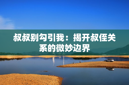 叔叔别勾引我：揭开叔侄关系的微妙边界
