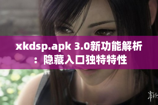 xkdsp.apk 3.0新功能解析：隐藏入口独特特性