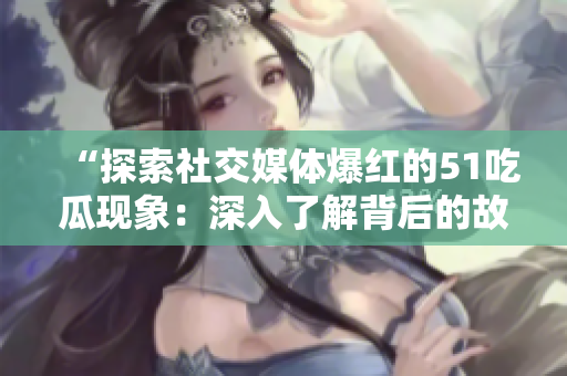 “探索社交媒体爆红的51吃瓜现象：深入了解背后的故事与趋势”
