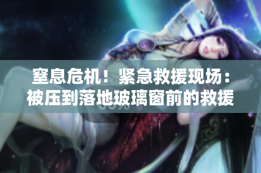 窒息危机！紧急救援现场：被压到落地玻璃窗前的救援行动
