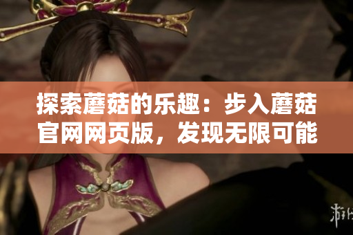 探索蘑菇的乐趣：步入蘑菇官网网页版，发现无限可能