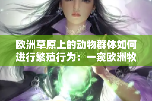 欧洲草原上的动物群体如何进行繁殖行为：一窥欧洲牧场的性生活
