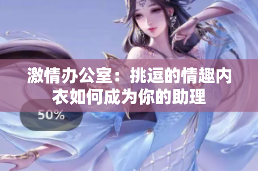 激情办公室：挑逗的情趣内衣如何成为你的助理