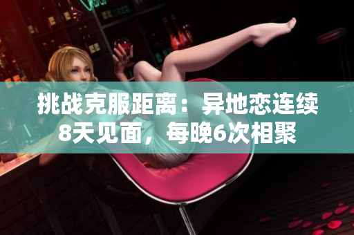 挑战克服距离：异地恋连续8天见面，每晚6次相聚
