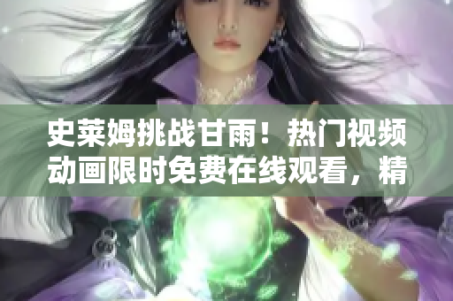 史莱姆挑战甘雨！热门视频动画限时免费在线观看，精彩大战全程呈现