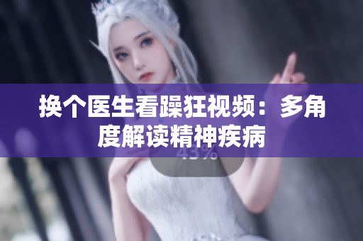 换个医生看躁狂视频：多角度解读精神疾病