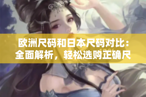 欧洲尺码和日本尺码对比：全面解析，轻松选购正确尺码