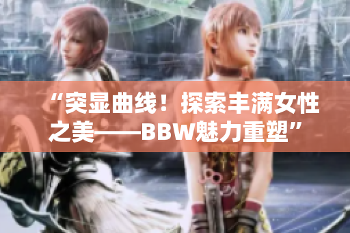 “突显曲线！探索丰满女性之美——BBW魅力重塑”