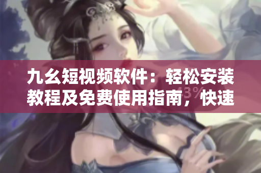 九幺短视频软件：轻松安装教程及免费使用指南，快速体验创意视频创作和分享功能