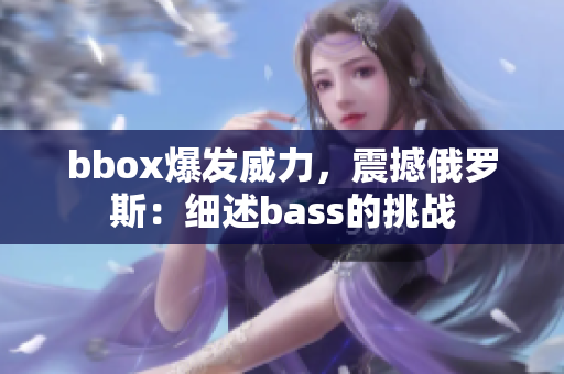bbox爆发威力，震撼俄罗斯：细述bass的挑战