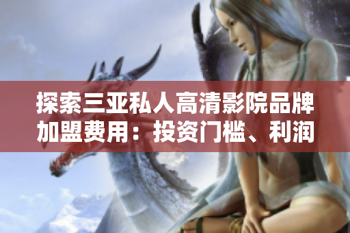 探索三亚私人高清影院品牌加盟费用：投资门槛、利润预期及加盟流程详解